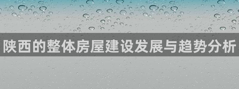 安信主管ke金12手12指ho：陕西的整体房屋建设发展与趋势分析