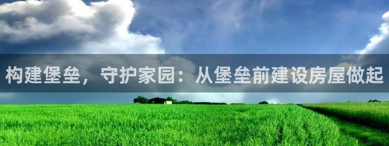 安信主管su金12手12指tq：构建堡垒，守护家园：从堡垒前建设房屋做起