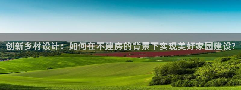 安信12是正轨网站吗：创新乡村设计：如何在不建房的背景下实现美好家园建设?