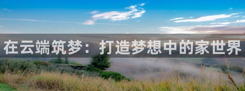 安信12注册登录：在云端筑梦：打造梦想中的家世界