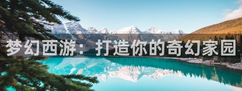 安信12官网：梦幻西游：打造你的奇幻家园