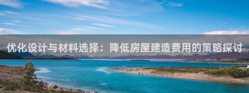 安信4娱乐去55 12：优化设计与材料选择：降低房屋建造费用的策略探讨