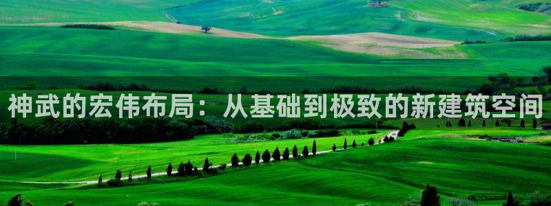 安信12是正轨网站吗：神武的宏伟布局：从基础到极致的新建筑空间