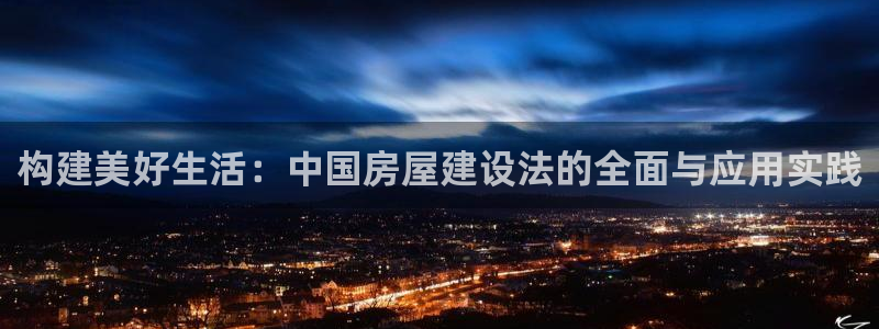 安信12登录地址：构建美好生活：中国房屋建设法的全面与应用实践