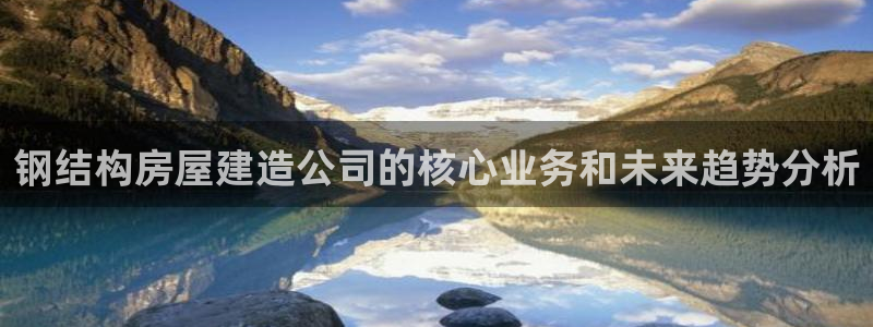 安信12是什么平台：钢结构房屋建造公司的核心业务和未来趋势分析