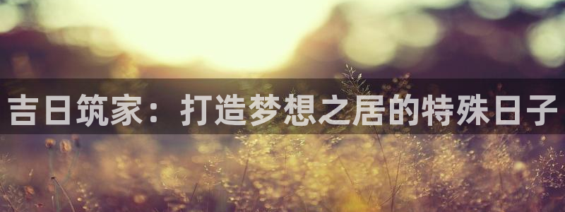 安信12赛车：吉日筑家：打造梦想之居的特殊日子