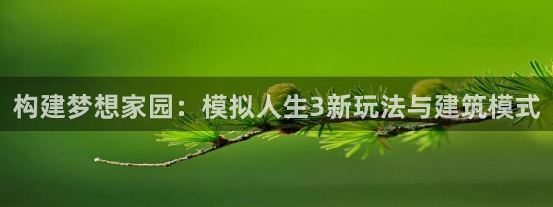 安信12娱乐登录：构建梦想家园：模拟人生3新玩法与建筑模式