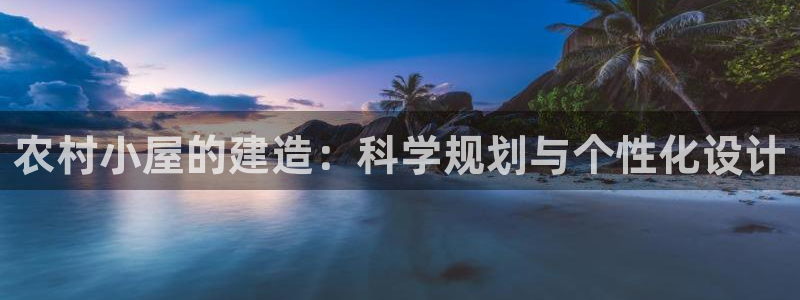 安信12娱乐登录网页：农村小屋的建造：科学规划与个性化设计