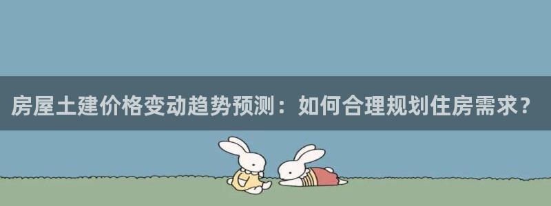 安信12登录地址：房屋土建价格变动趋势预测：如何合理规划住房需求？