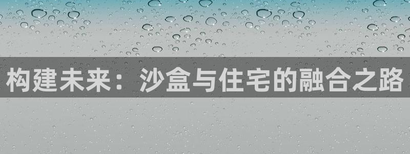 安信12娱乐：构建未来：沙盒与住宅的融合之路
