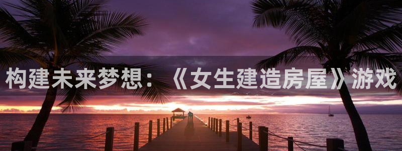 安信4特邀55 12：构建未来梦想：《女生建造房屋》游戏
