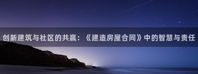 安信12级粉丝团福利：创新建筑与社区的共赢：《建造房屋合同》中的智慧与责任