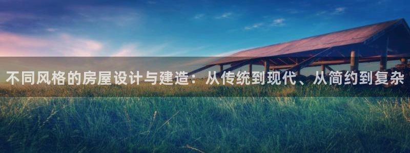 安信12注册咋7O777：不同风格的房屋设计与建造：从传统到现代、从简约到复杂