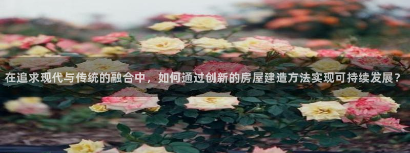 安信12是正规平台吗：在追求现代与传统的融合中，如何通过创新的房屋建造方法实现可持续发展？