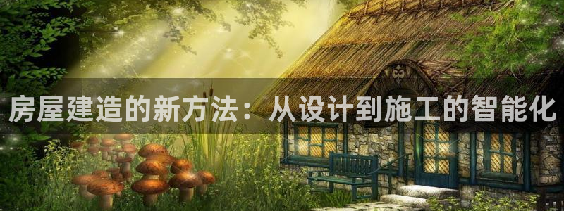 安信12娱乐7o777还：房屋建造的新方法：从设计到施工的智能化