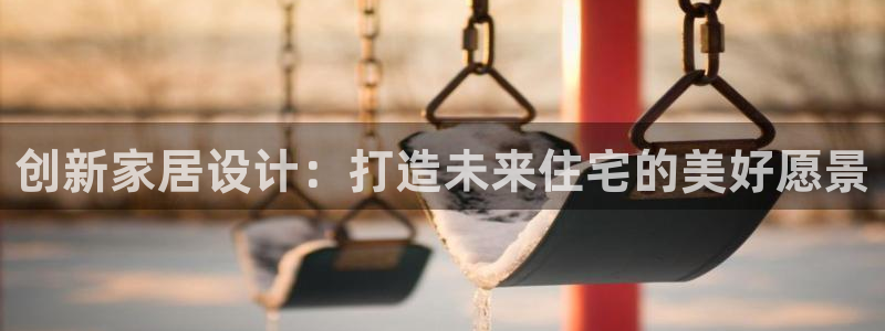 安信12网站：创新家居设计：打造未来住宅的美好愿景