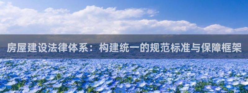 安信12开户：房屋建设法律体系：构建统一的规范标准与保障框架