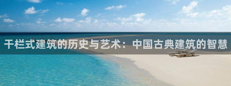 安信12平台下载：干栏式建筑的历史与艺术：中国古典建筑的智慧