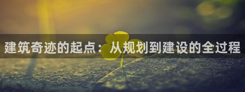 安信12娱乐：建筑奇迹的起点：从规划到建设的全过程