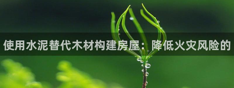 安信12app下载：使用水泥替代木材构建房屋：降低火灾风险的